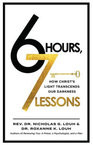 Title: 6 Hours, 7 Lessons: How Christ's Light Transcends Our Darkness, Author: Rev. Dr. Nicholas G. Louh