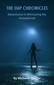 Title: UAP CHRONICLES: Adventures In Witnessing The Unexplained, Author: Michelle Hauger