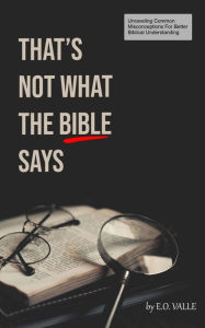 Title: That's Not What The Bible Says: Unraveling Common Misconceptions For Better Biblical Understanding, Author: E.O. Valle