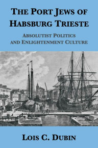 Title: The Port Jews of Habsburg Trieste: Absolutist Politics and Enlightenment Culture, Author: Lois C. Dubin