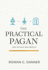 Title: The Practical Pagan: Easy Rituals, Real Results, Author: Rowan C. Danner