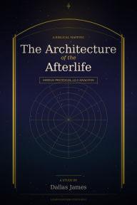 Title: THE ARCHITECTURE OF THE AFTERLIFE: A Complete Biblical Mapping: Using SHIELD Protocol v2.0 Analysis, Author: Dallas James