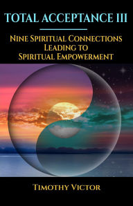 Title: Total Acceptance III: Nine Spiritual Connections Leading to Spiritual Empowerment, Author: Timothy Victor