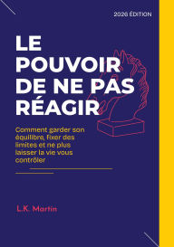 Title: Le pouvoir de ne pas réagir: Comment garder son équilibre, fixer des limites et ne plus laisser la vie vous contrôler, Author: L. K. Martin