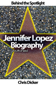Title: Behind the Spotlight: Jennifer Lopez An Unauthorized Biography, Author: Chris Dicker