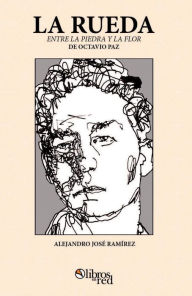 Title: La rueda. Una lectura de Entre la piedra y la flor de Octavio Paz, Author: Alejandro José Ramírez