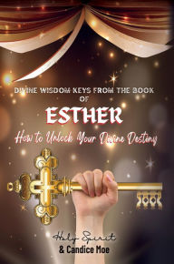 Title: DIVINE WISDOM KEYS FROM THE BOOK OF ESTHER: How To Unlock Your Divine Destiny, Author: Candice Moe