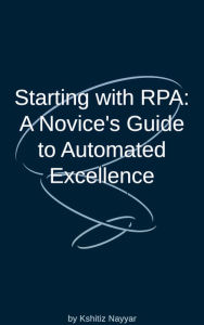 Title: Starting with RPA: A Novice's Guide to Automated Excellence, Author: Kshitiz Nayyar