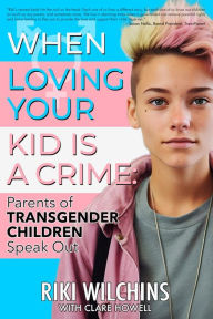 Title: When Loving Your Kid is a Crime: Parents of Transgender Children Speak Out, Author: Riki Wilchins