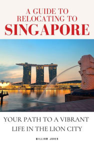 Title: A Guide to Relocating to Singapore: Your Path to a Vibrant Life in the Lion City, Author: William Jones