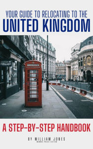 Title: Your Guide to Relocating to the United Kingdom: A Step-by-Step Handbook, Author: William Jones