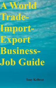 Title: A World Trade-Import-Export Business-Job Guide, Author: Tony Kelbrat