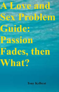 Title: A Love and Sex Problem Guide: Passion Fades, then What?, Author: Tony Kelbrat