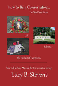Title: How to be a Conservative in Ten Easy Steps: Your All-In-One Manual for Conservative Living, Author: Lucy Stevens