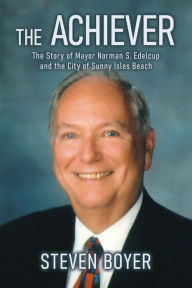Title: The Achiever: The Story of Mayor Norman S. Edelcup and the City of Sunny Isles Beach, Author: Steven Boyer