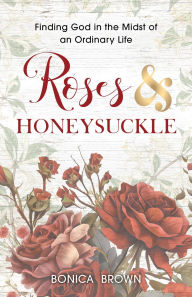 Title: Roses and Honeysuckle: Finding God in the Midst of an Ordinary Life, Author: Bonica Brown