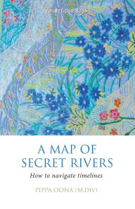 Title: A Map of Secret Rivers: How to Navigate Timelines, Author: Pippa Oona