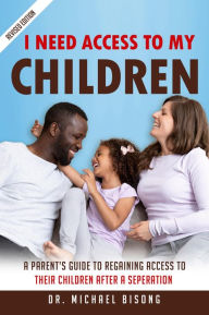 Title: I Need Access To My Children: A Parent's Guide to Regaining Access to Their Children After a Separation, Author: Michael Bisong
