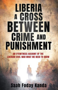 Title: LIBERIA A CROSS BETWEEN CRIME AND PUNISHMENT: AN EYEWITNESS ACCOUNT OF THE LIBERIAN CIVIL WAR WHAT WE NEED TO KNOW, Author: Saah Foday Kanda