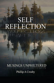 Title: Self - Reflection: Unphiltered, Author: Phillip A Crosby
