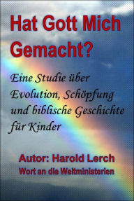 Title: Hat Gott Mich Gemacht?: Eine Studie über Evolution, Schöpfung und biblische Geschichte, Author: Harold Lerch