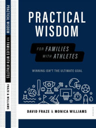 Title: Practical Wisdom for Families with Athletes: Winning Isn't the Ultimate Goal, Author: David Fraze