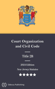 Title: New Jersey Statutes 2024 Edition Title 2B Court Organization and Civil Code: New Jersey Revised Statutes, Author: New Jersey Government