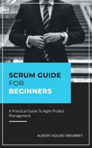 Title: Scrum Guide for Beginners: A Practical Guide to Agile Project Management, Author: Albert Adusei Brobbey