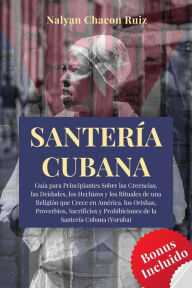 Title: Santería Cubana: Guía para Principiantes sobre las Creencias, las Deidades, los Hechizos y los Rituales de una Religión que Crece en Amér, Author: Nalyan Chacon Ruiz