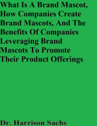 Title: What Is A Brand Mascot, How Companies Create Brand Mascots, And The Benefits Of Companies Leveraging Brand Mascots, Author: Dr. Harrison Sachs
