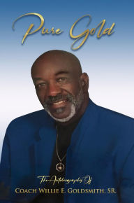 Title: PURE GOLD: The Autobiography Of Coach Willie E. Goldsmith, Sr., Author: Willie E. Goldsmith