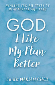 Title: God, I Like My Plan Better: Healing for All Types of Heartbreak and Pain, Author: Ewaen Mariam Osagie