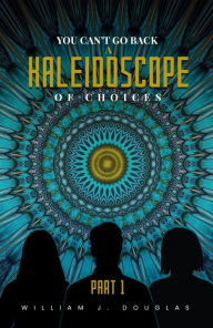 Title: YOU CAN'T GO BACK A KALEIDOSCOPE OF CHOICES: Part 1, Author: William J. Douglas