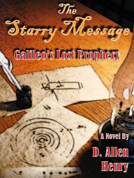Title: The Starry Message: Galileo's Lost Prophecy, Author: D. Allen Henry