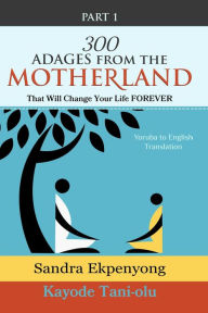 Title: 300 Adages from the Motherland That Will Change Your Life Forever: Part 1: Yoruba to English Translation, Author: Sandra Ekpenyong