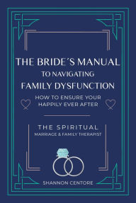 Title: The Bride's Manual to Navigating Family Dysfunction: How to Ensure Your Happily Ever After, Author: Shannon Centore