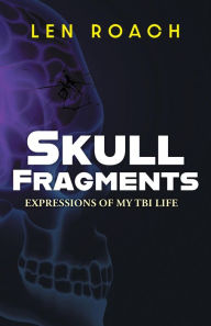 Title: Skull Fragments: Expressions of My TBI LIfe, Author: Len Roach