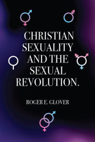 Title: Christian Sexuality and the Sexual Revolution., Author: Roger E. Glover