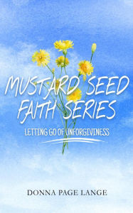 Title: Mustard Seed Faith Series: Letting Go Of Unforgiveness, Author: Donna Page Lange