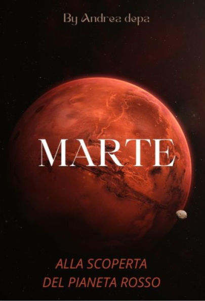 MARTE - alla scoperta del pianeta rosso: La storia, il mistero della vita oltre la terra, il futuro dell'uomo su di essa - In uno dei pianeti più esplorati dalle