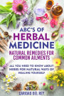 ABC's Of Herbal Medicine: Natural Remedies For Common Ailments: All You Need To Know About Herbs for Natural Ways Of Healing Yourself