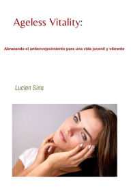 Title: Ageless Vitality: Abrazando el antienvejecimiento para una vida juvenil y vibrante, Author: Lucien Sina