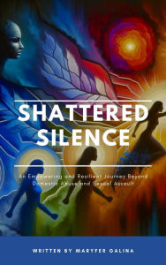 Title: Shattered Silence: An Empowering Resilient Journey Beyond Domestic Abuse and Sexual Assault, Author: Maryfer Galina