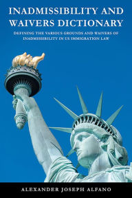 Title: Inadmissibility and Waivers Dictionary: Defining the Various Grounds and Waivers of Inadmissibility in US Immigration Law, Author: Alexander Joseph Alfano