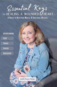 Title: Essential Keys to Healing a Wounded Heart: A Guide to Receiving Mental & Emotional Healing, Author: Kelly Evans Rowe