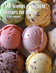 Title: 50 Scoops of Delight: Recipes for Home, Author: Kelly Johnson
