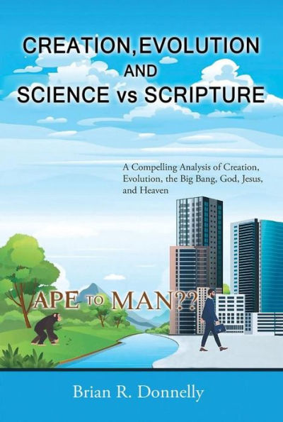Creation, Evolution, and Science vs. Scripture: A Compelling Analysis of Creation, Evolution, the Big Bang, God, Jesus, and Heaven