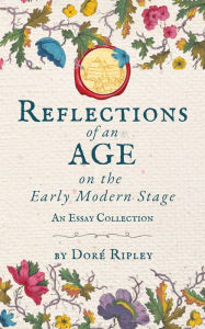 Title: Reflections of an Age on the Early Modern Stage: An Essay Collection, Author: Doré Ripley