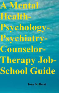 Title: A Mental Health-Psychology-Psychiatry-Counselor-Therapy Job-School Guide, Author: Tony Kelbrat
