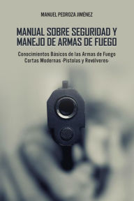 Title: Manual sobre Seguridad y Manejo de Armas de Fuego: Conocimientos Básicos de las Armas de Fuego Cortas Modernas -Pistolas y Revólveres-, Author: Manuel Pedroza Jiménez